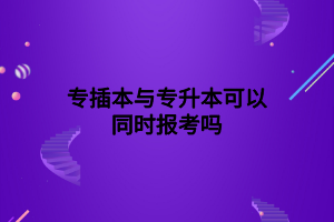 專插本與專升本可以同時(shí)報(bào)考嗎