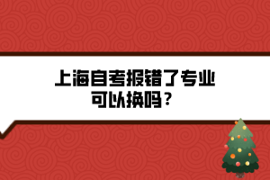 上海自考報錯了專業(yè)可以換嗎？