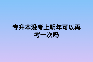 專升本沒(méi)考上明年可以再考一次嗎