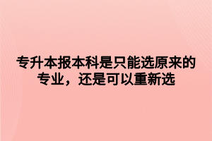 專升本報(bào)本科是只能選原來(lái)的專業(yè)，還是可以重新選