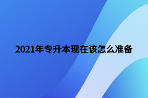 2021年專升本現(xiàn)在該怎么準備