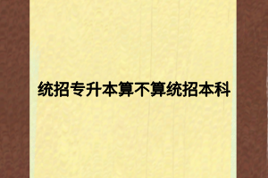 統(tǒng)招專升本算不算統(tǒng)招本科