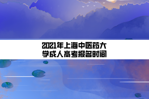 2021年上海中醫(yī)藥大學(xué)成人高考報名時間