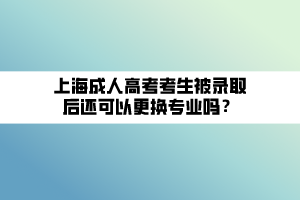 上海成人高考考生被錄取后還可以更換專業(yè)嗎？