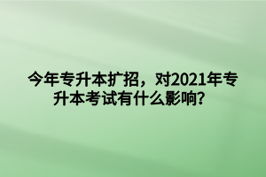 今年專升本擴招，對2021年專升本考試有什么影響？