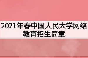 2021年春中國人民大學(xué)網(wǎng)絡(luò)教育招生簡(jiǎn)章