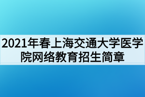 2021年春上海交通大學(xué)醫(yī)學(xué)院網(wǎng)絡(luò)教育招生簡(jiǎn)章