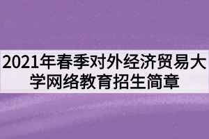 2021年春季對外經(jīng)濟(jì)貿(mào)易大學(xué)網(wǎng)絡(luò)教育招生簡章