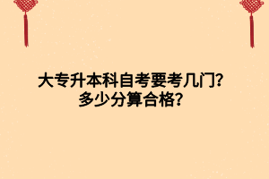 大專升本科自考要考幾門？多少分算合格？