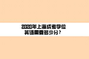 2020年上海成考學(xué)位英語需要多少分？