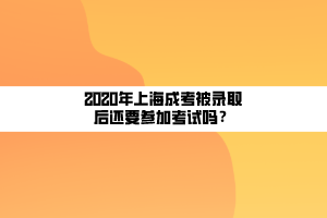 2020年上海成考被錄取后還要參加考試嗎？