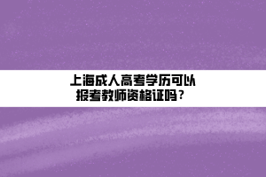 上海成人高考學(xué)歷可以報(bào)考教師資格證嗎？