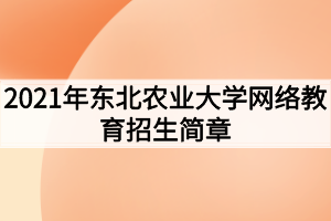 2021年東北農(nóng)業(yè)大學(xué)網(wǎng)絡(luò)教育招生簡章