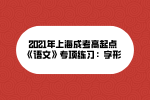 2021年上海成考高起點(diǎn)《語(yǔ)文》專(zhuān)項(xiàng)練習(xí)：字形