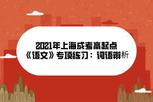 2021年上海成考高起點《語文》專項練習(xí)：詞語辨析