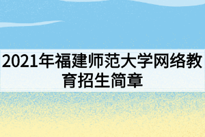 2021年福建師范大學(xué)網(wǎng)絡(luò)教育招生簡章