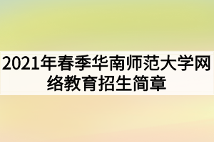 2021年春季華南師范大學(xué)網(wǎng)絡(luò)教育招生簡章