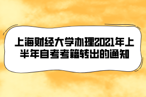 上海財(cái)經(jīng)大學(xué)辦理2021年上半年自考考籍轉(zhuǎn)出的通知