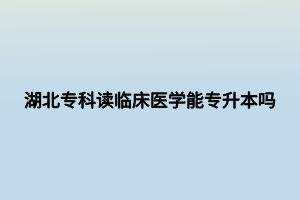 湖北?？谱x臨床醫(yī)學能專升本嗎