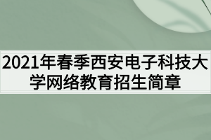 2021年春季西安電子科技大學網絡教育招生簡章