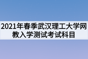 2021年春季武漢理工大學(xué)網(wǎng)教入學(xué)測(cè)試考試科目是什么？