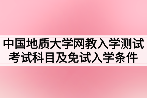 2021年春季中國(guó)地質(zhì)大學(xué)（武漢）網(wǎng)教入學(xué)測(cè)試考試科目及免試入學(xué)條件