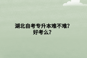 湖北自考專升本難不難？好考么？