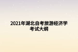 2021年湖北自考旅游經(jīng)濟學考試大綱