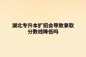 湖北專升本擴(kuò)招會導(dǎo)致錄取分?jǐn)?shù)線降低嗎