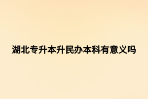 湖北專升本升民辦本科有意義嗎