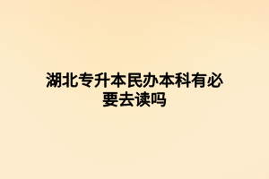 湖北專升本民辦本科有必要去讀嗎