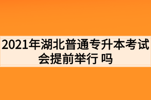 2021年湖北普通專升本考試會提前舉行 嗎？考生如何準(zhǔn)備