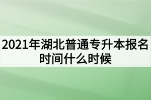 2021年湖北普通專升本報(bào)名時(shí)間什么時(shí)候？