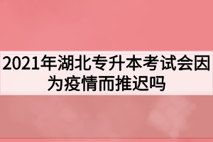 2021年湖北專升本考試會(huì)因?yàn)橐咔槎七t嗎？