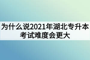 為什么說2021年湖北專升本考試難度會更大？