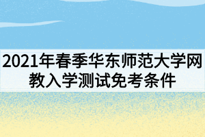 2021年春季華東師范大學(xué)網(wǎng)教入學(xué)測(cè)試免考條件有哪些？