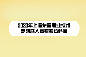 2020年上海東海職業(yè)技術學院成人高考考試科目