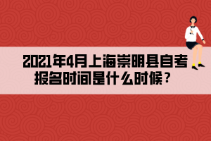 2021年4月上海崇明縣自考報(bào)名時(shí)間是什么時(shí)候？