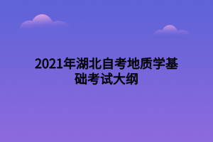 2021年湖北自考地質(zhì)學(xué)基礎(chǔ)考試大綱