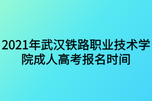 2021年武漢鐵路職業(yè)技術(shù)學(xué)院成人高考報(bào)名時間什么時候