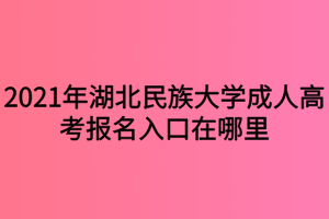 2021年湖北民族大學成人高考報名入口在哪里