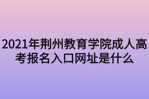 2021年荊州教育學(xué)院成人高考報(bào)名入口網(wǎng)址是什么