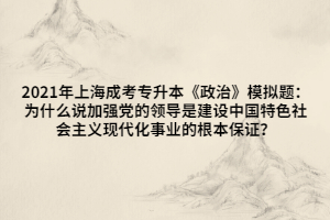 2021年上海成考專升本《政治》模擬題：為什么說加強(qiáng)黨的領(lǐng)導(dǎo)是建設(shè)中國(guó)特色社會(huì)主義現(xiàn)代化事業(yè)的根本保證？