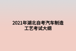 2021年湖北自考汽車制造工藝考試大綱