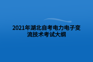 2021年湖北自考電力電子變流技術(shù)考試大綱