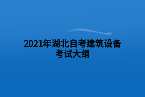 2021年湖北自考建筑設備考試大綱