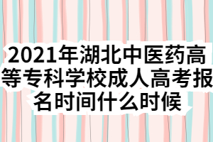 2021年湖北中醫(yī)藥高等?？茖W(xué)校成人高考報(bào)名時間什么時候