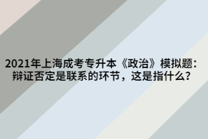 2021年上海成考專升本《政治》模擬題：辯證否定是聯(lián)系的環(huán)節(jié)，這是指什么？