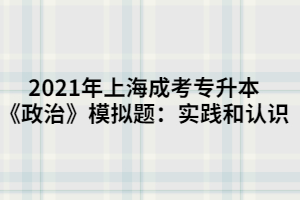 2021年上海成考專(zhuān)升本《政治》模擬題：實(shí)踐和認(rèn)識(shí)