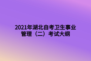 2021年湖北自考衛(wèi)生事業(yè)管理（二）考試大綱